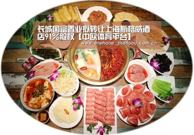 长城国富置业拟转让上海斯格威酒店91%股权【中欧体育平台】